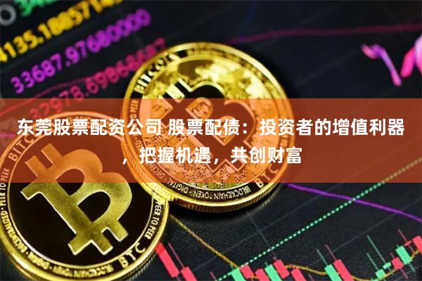 东莞股票配资公司 股票配债：投资者的增值利器，把握机遇，共创财富